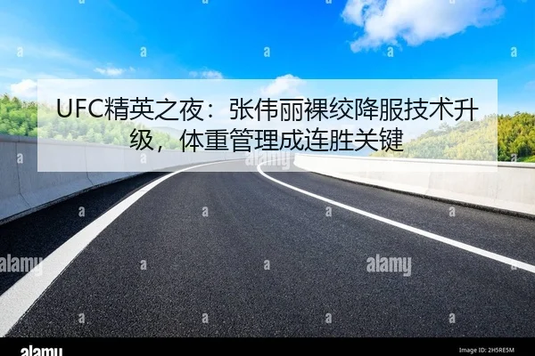 UFC精英之夜：张伟丽裸绞降服技术升级，体重管理成连胜关键