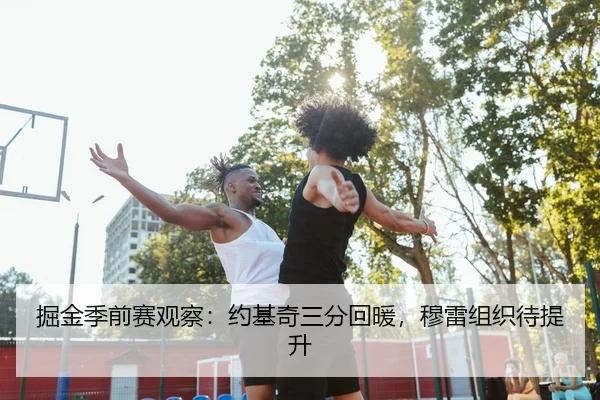 掘金季前赛观察：约基奇三分回暖，穆雷组织待提升