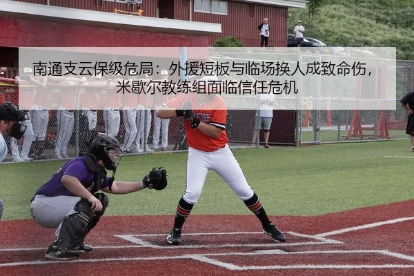 南通支云保级危局：外援短板与临场换人成致命伤，米歇尔教练组面临信任危机
